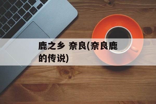 鹿之乡 奈良(奈良鹿的传说)-第1张图片-