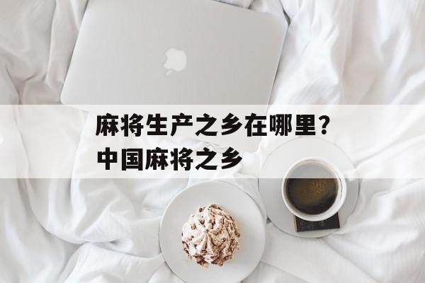 麻将生产之乡在哪里？中国麻将之乡-第1张图片-