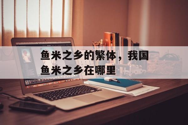 鱼米之乡的繁体，我国鱼米之乡在哪里-第1张图片-