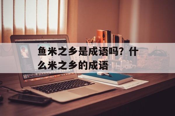 鱼米之乡是成语吗？什么米之乡的成语-第1张图片-