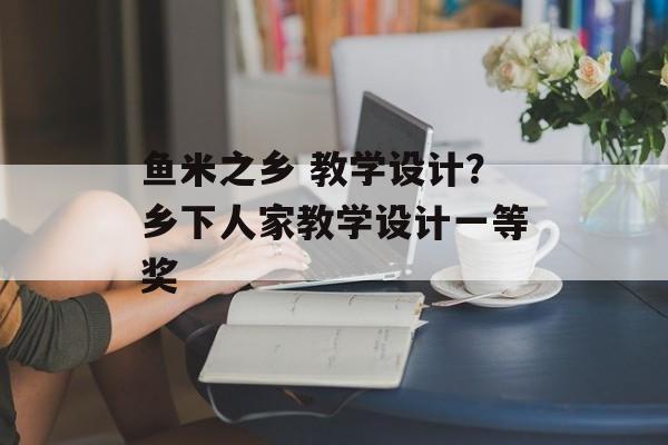 鱼米之乡 教学设计？乡下人家教学设计一等奖-第1张图片-