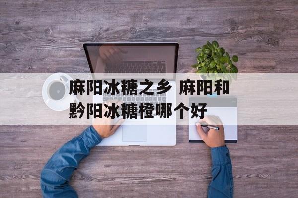 麻阳冰糖之乡 麻阳和黔阳冰糖橙哪个好-第1张图片-