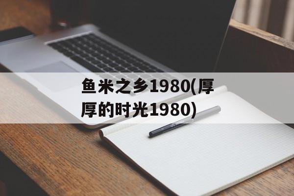 鱼米之乡1980(厚厚的时光1980)-第1张图片-