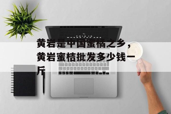 黄岩是中国蜜橘之乡，黄岩蜜桔批发多少钱一斤-第1张图片-