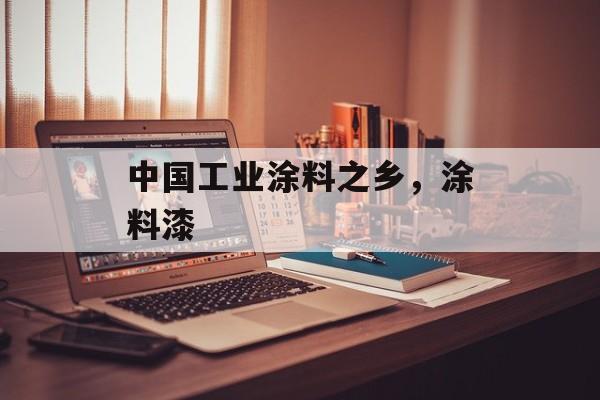 中国工业涂料之乡，涂料漆-第1张图片-