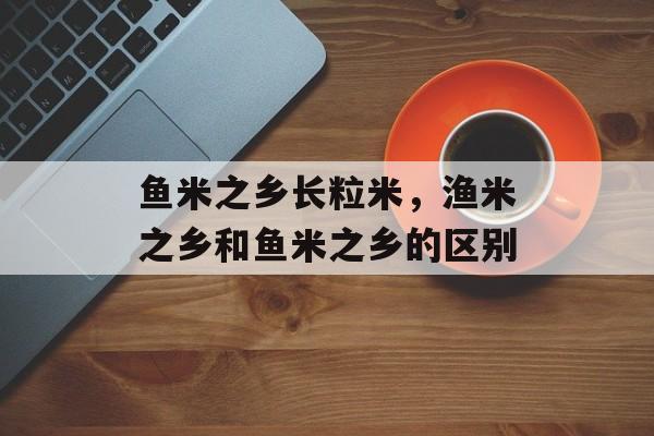 鱼米之乡长粒米，渔米之乡和鱼米之乡的区别-第1张图片-