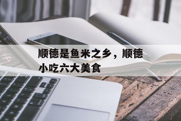 顺德是鱼米之乡，顺德小吃六大美食-第1张图片-