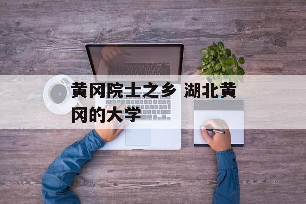 黄冈院士之乡 湖北黄冈的大学-第1张图片-