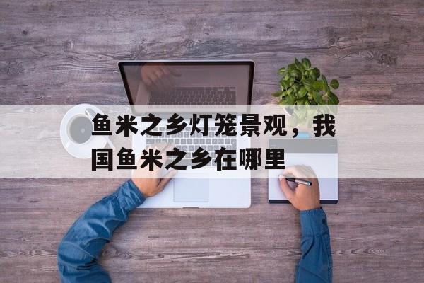 鱼米之乡灯笼景观，我国鱼米之乡在哪里-第1张图片-