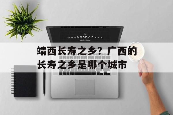 靖西长寿之乡？广西的长寿之乡是哪个城市-第1张图片-