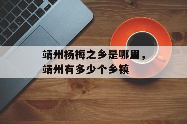 靖州杨梅之乡是哪里，靖州有多少个乡镇-第1张图片-