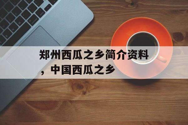 郑州西瓜之乡简介资料，中国西瓜之乡-第1张图片-