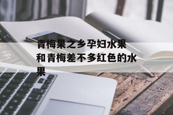 青梅果之乡孕妇水果 和青梅差不多红色的水果-第1张图片-