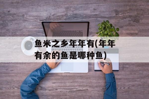 鱼米之乡年年有(年年有余的鱼是哪种鱼)-第1张图片-