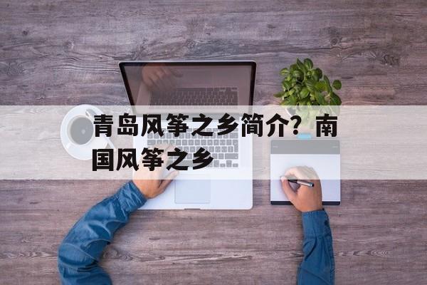 青岛风筝之乡简介？南国风筝之乡-第1张图片-