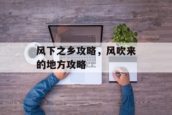 风下之乡攻略，风吹来的地方攻略-第1张图片-