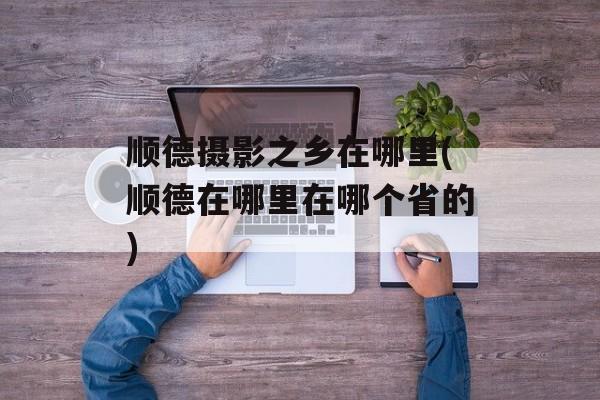 顺德摄影之乡在哪里(顺德在哪里在哪个省的)-第1张图片-