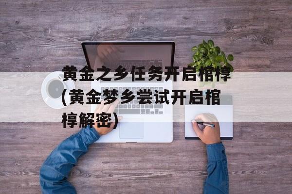 黄金之乡任务开启棺椁(黄金梦乡尝试开启棺椁解密)-第1张图片-