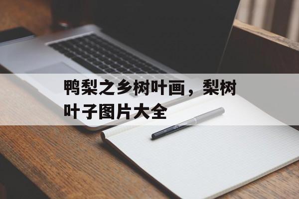 鸭梨之乡树叶画，梨树叶子图片大全-第1张图片-