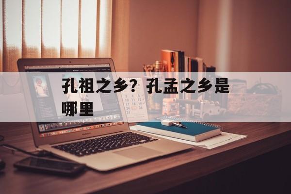 孔祖之乡？孔孟之乡是哪里-第1张图片-