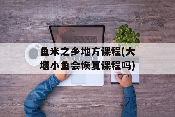 鱼米之乡地方课程(大塘小鱼会恢复课程吗)-第1张图片-