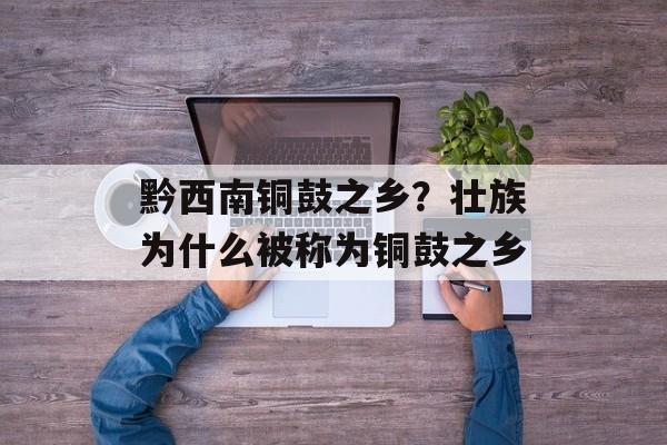 黔西南铜鼓之乡？壮族为什么被称为铜鼓之乡-第1张图片-