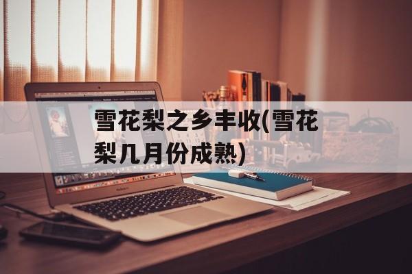 雪花梨之乡丰收(雪花梨几月份成熟)-第1张图片-