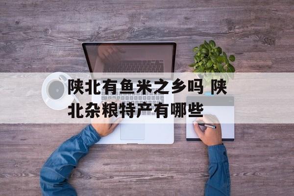 陕北有鱼米之乡吗 陕北杂粮特产有哪些-第1张图片-