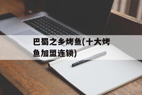 巴蜀之乡烤鱼(十大烤鱼加盟连锁)-第1张图片-