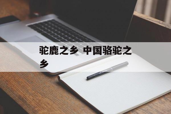 驼鹿之乡 中国骆驼之乡-第1张图片-
