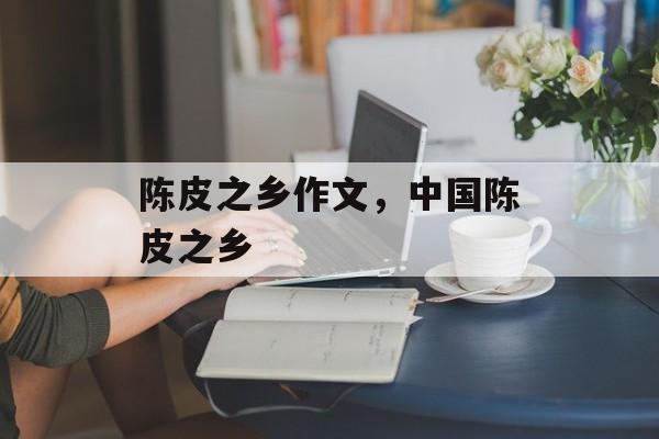 陈皮之乡作文，中国陈皮之乡-第1张图片-