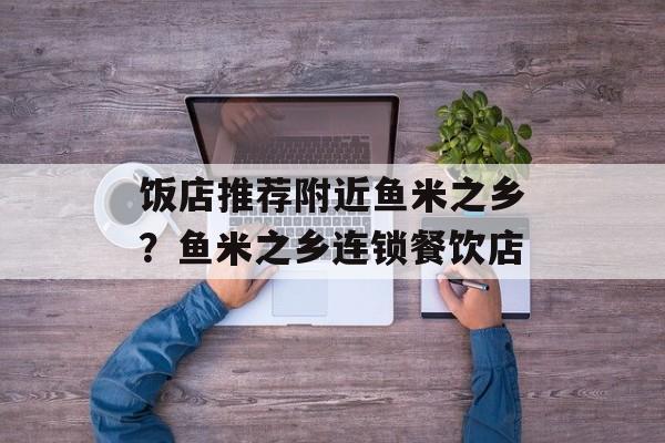 饭店推荐附近鱼米之乡？鱼米之乡连锁餐饮店-第1张图片-