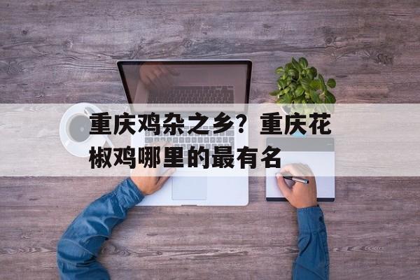 重庆鸡杂之乡？重庆花椒鸡哪里的最有名-第1张图片-