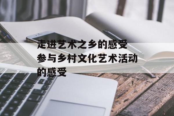走进艺术之乡的感受 参与乡村文化艺术活动的感受-第1张图片-