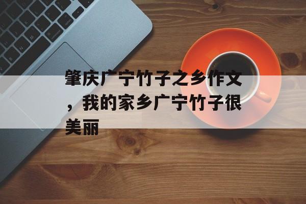 肇庆广宁竹子之乡作文，我的家乡广宁竹子很美丽-第1张图片-