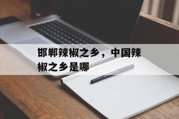 邯郸辣椒之乡，中国辣椒之乡是哪-第1张图片-