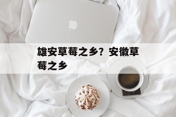 雄安草莓之乡？安徽草莓之乡-第1张图片-