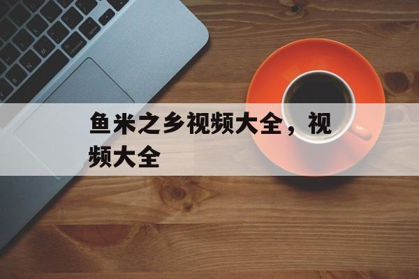 鱼米之乡视频大全，视频大全-第1张图片-