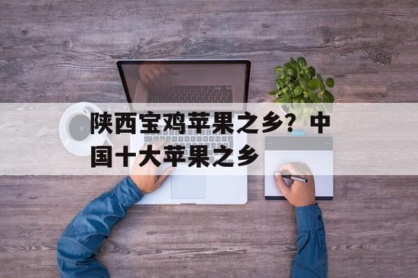 陕西宝鸡苹果之乡？中国十大苹果之乡-第1张图片-