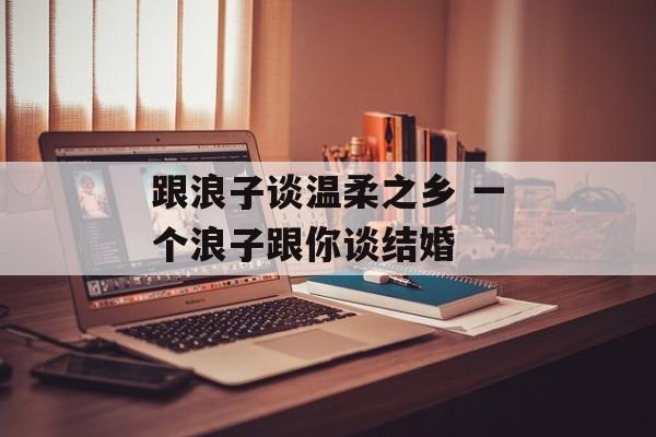 跟浪子谈温柔之乡 一个浪子跟你谈结婚-第1张图片-