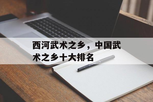 西河武术之乡，中国武术之乡十大排名-第1张图片-