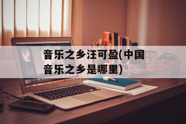 音乐之乡汪可盈(中国音乐之乡是哪里)-第1张图片-