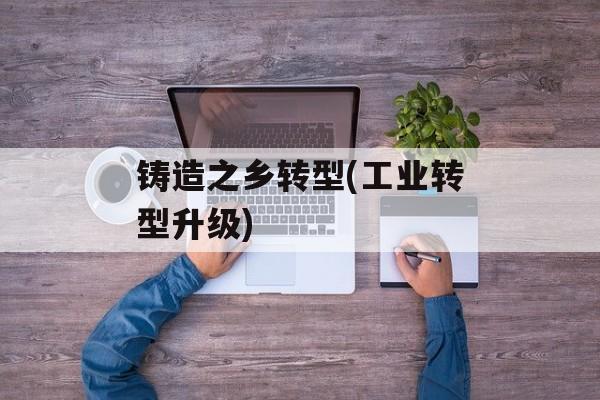铸造之乡转型(工业转型升级)-第1张图片-