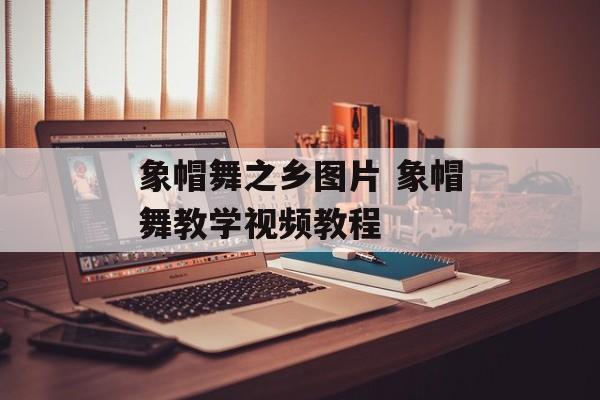 象帽舞之乡图片 象帽舞教学视频教程-第1张图片-