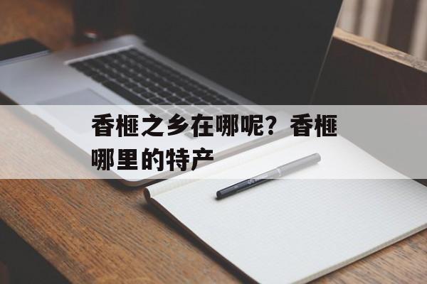 香榧之乡在哪呢？香榧哪里的特产-第1张图片-