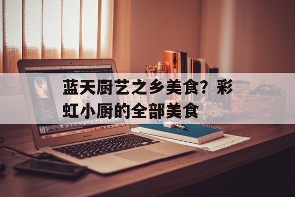 蓝天厨艺之乡美食？彩虹小厨的全部美食-第1张图片-