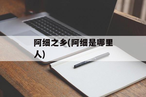 阿细之乡(阿细是哪里人)-第1张图片-