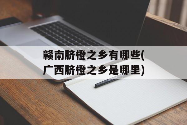 赣南脐橙之乡有哪些(广西脐橙之乡是哪里)-第1张图片-
