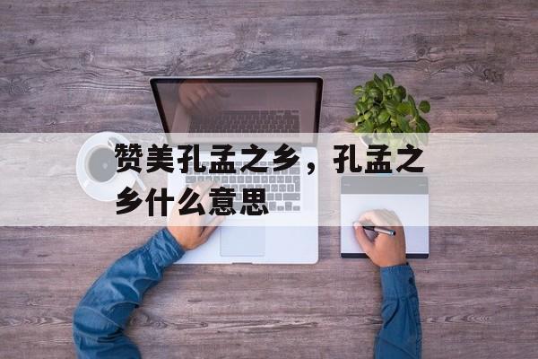 赞美孔孟之乡，孔孟之乡什么意思-第1张图片-