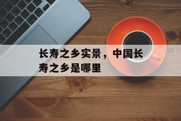 长寿之乡实景，中国长寿之乡是哪里-第1张图片-